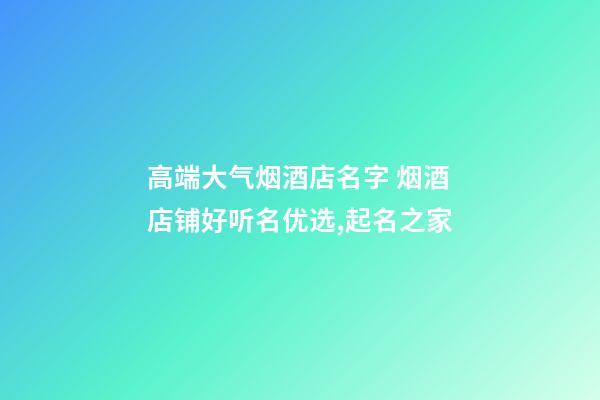 高端大气烟酒店名字 烟酒店铺好听名优选,起名之家-第1张-店铺起名-玄机派